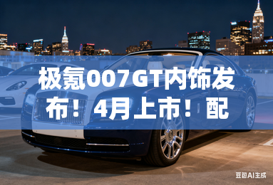 极氪007GT内饰发布!4月上市!配7X同款实体按键 极氪007GT内饰发布!4月上市!配7X同款实体按键