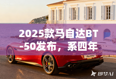 2025款马自达BT-50发布,系四年以来最大改款 2025款马自达BT-50发布,系四年以来最大改款