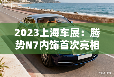 2023上海车展：腾势N7内饰首次亮相-2023上海车展：腾势N7内饰首次亮相