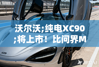 沃尔沃;纯电XC90;将上市！比问界M7个头大 配置曝光