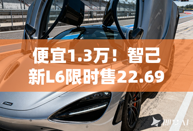 便宜1.3万!智己新L6限时售22.69万 取消真皮座椅 便宜1.3万!智己新L6限时售22.69万 取消真皮座椅
