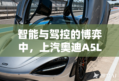 智能与驾控的博弈中,上汽奥迪A5L给出了怎样的答案? 智能与驾控的博弈中,上汽奥迪A5L给出了怎样的答案?