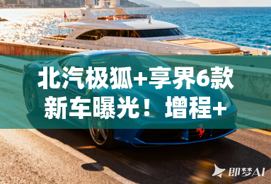 北汽极狐+享界6款新车曝光!增程+纯电!总投资77亿 北汽极狐+享界6款新车曝光!增程+纯电!总投资77亿