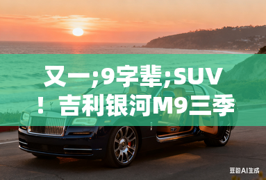 又一;9字辈;SUV！吉利银河M9三季度上市 配AI座舱