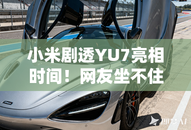 小米剧透YU7亮相时间！网友坐不住了，为什么都在等？