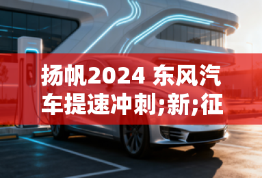 扬帆2024 东风汽车提速冲刺;新;征程 扬帆2024 东风汽车提速冲刺;新;征程