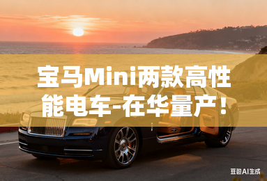 宝马Mini两款高性能电车-在华量产！销售：4月发布