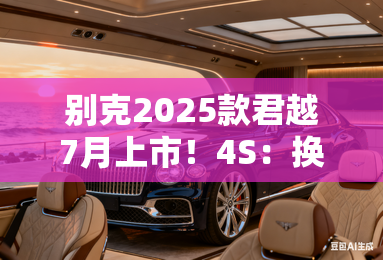 别克2025款君越7月上市!4S:换新前脸,现款优惠5万 别克2025款君越7月上市!4S:换新前脸,现款优惠5万