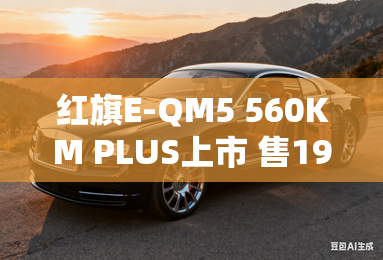 红旗E-QM5 560KM PLUS上市 售19.98万元 红旗E-QM5 560KM PLUS上市 售19.98万元