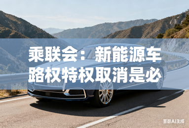 乘联会：新能源车路权特权取消是必然