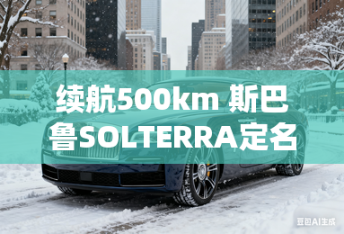续航500km 斯巴鲁SOLTERRA定名;岚鲲;