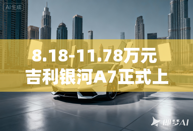 8.18-11.78万元 吉利银河A7正式上市 8.18-11.78万元 吉利银河A7正式上市