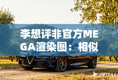 李想评非官方MEGA渲染图:相似度80% 李想评非官方MEGA渲染图:相似度80%