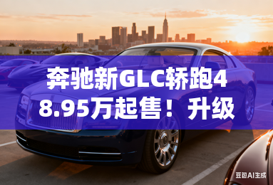 奔驰新GLC轿跑48.95万起售!升级3代车机+8295芯片 奔驰新GLC轿跑48.95万起售!升级3代车机+8295芯片