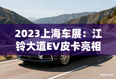 2023上海车展:江铃大道EV皮卡亮相-2023上海车展:江铃大道EV皮卡亮相 2023上海车展:江铃大道EV皮卡亮相-2023上海车展:江铃大道EV皮卡亮相