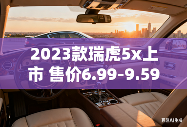 2023款瑞虎5x上市 售价6.99-9.59万元-2023款瑞虎5x上市 售价6.99-9.59万元 2023款瑞虎5x上市 售价6.99-9.59万元-2023款瑞虎5x上市 售价6.99-9.59万元