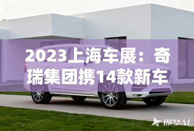2023上海车展：奇瑞集团携14款新车亮相-2023上海车展：奇瑞携14款新车亮相