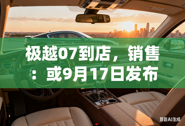 极越07到店,销售:或9月17日发布!卖20.99万? 极越07到店,销售:或9月17日发布!卖20.99万?