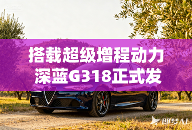 搭载超级增程动力 深蓝G318正式发布 搭载超级增程动力 深蓝G318正式发布