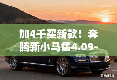 加4千买新款!奔腾新小马售4.09-4.39万!2大升级 加4千买新款!奔腾新小马售4.09-4.39万!2大升级