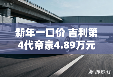 新年一口价 吉利第4代帝豪4.89万元起 新年一口价 吉利第4代帝豪4.89万元起