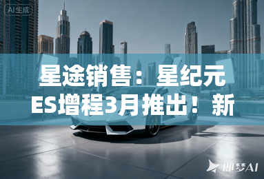 星途销售：星纪元ES增程3月推出！新车核心配置曝光