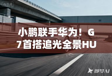 小鹏联手华为!G7首搭追光全景HUD 小鹏联手华为!G7首搭追光全景HUD