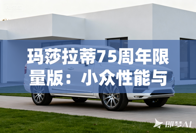 玛莎拉蒂75周年限量版:小众性能与意式美学的终极邂逅 玛莎拉蒂75周年限量版:小众性能与意式美学的终极邂逅