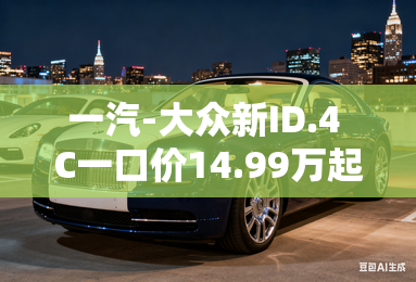 一汽-大众新ID.4 C一口价14.99万起 配置+动力升级 一汽-大众新ID.4 C一口价14.99万起 配置+动力升级