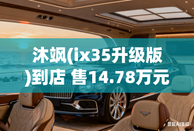 沐飒(ix35升级版)到店 售14.78万元起 沐飒(ix35升级版)到店 售14.78万元起