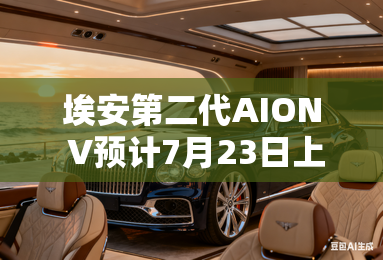 埃安第二代AION V预计7月23日上市!销售剧透价格 埃安第二代AION V预计7月23日上市!销售剧透价格
