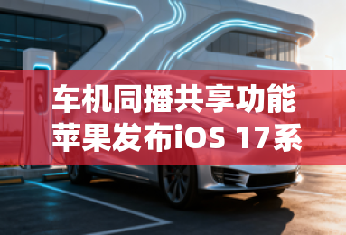 车机同播共享功能 苹果发布iOS 17系统 车机同播共享功能 苹果发布iOS 17系统