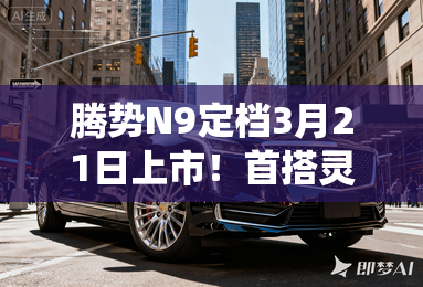 腾势N9定档3月21日上市!首搭灵鸢系统!价格有惊喜? 腾势N9定档3月21日上市!首搭灵鸢系统!价格有惊喜?