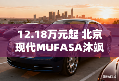 12.18万元起 北京现代MUFASA沐飒上市 12.18万元起 北京现代MUFASA沐飒上市