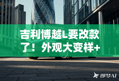 吉利博越L要改款了!外观大变样+尺寸升级 吉利博越L要改款了!外观大变样+尺寸升级