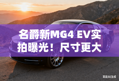 名爵新MG4 EV实拍曝光!尺寸更大 ;撞脸;埃安UT 名爵新MG4 EV实拍曝光!尺寸更大 ;撞脸;埃安UT