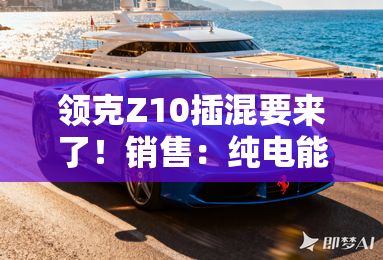 领克Z10插混要来了!销售:纯电能跑200km+卖16万? 领克Z10插混要来了!销售:纯电能跑200km+卖16万?