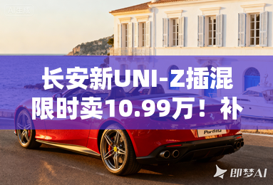 长安新UNI-Z插混限时卖10.99万!补贴再减2.5万 长安新UNI-Z插混限时卖10.99万!补贴再减2.5万