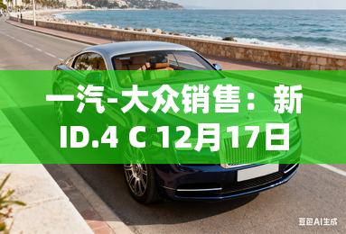 一汽-大众销售:新ID.4 C 12月17日上市!降至16万? 一汽-大众销售:新ID.4 C 12月17日上市!降至16万?