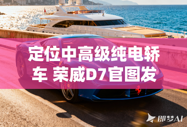 定位中高级纯电轿车 荣威D7官图发布