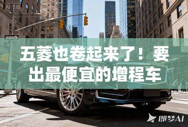五菱也卷起来了!要出最便宜的增程车 用车成本大降 五菱也卷起来了!要出最便宜的增程车 用车成本大降