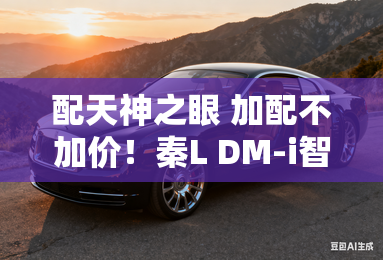 配天神之眼 加配不加价!秦L DM-i智驾版售9.98万元起 配天神之眼 加配不加价!秦L DM-i智驾版售9.98万元起