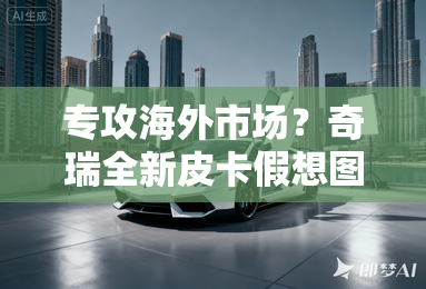 专攻海外市场?奇瑞全新皮卡假想图曝光 专攻海外市场?奇瑞全新皮卡假想图曝光