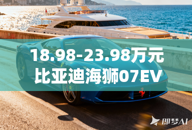 18.98-23.98万元 比亚迪海狮07EV上市 18.98-23.98万元 比亚迪海狮07EV上市