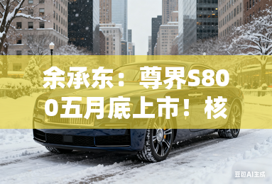余承东:尊界S800五月底上市!核心配置提前公布 余承东:尊界S800五月底上市!核心配置提前公布