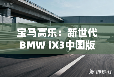 宝马高乐:新世代BMW iX3中国版开启定制化豪华纯电时代 宝马高乐:新世代BMW iX3中国版开启定制化豪华纯电时代