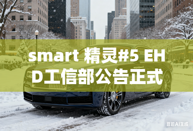 smart 精灵#5 EHD工信部公告正式发布,将于第四季度上市 smart 精灵#5 EHD工信部公告正式发布,将于第四季度上市