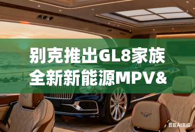 别克推出GL8家族全新新能源MPV&mdash;&mdash;别克GL8陆尚