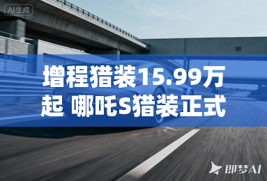 增程猎装15.99万起 哪吒S猎装正式上市 增程猎装15.99万起 哪吒S猎装正式上市