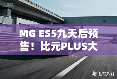 MG ES5九天后预售!比元PLUS大 4S:预计卖10万 MG ES5九天后预售!比元PLUS大 4S:预计卖10万